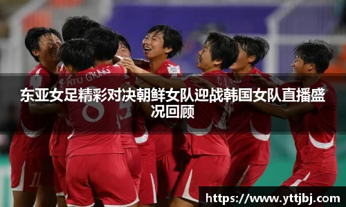东亚女足精彩对决朝鲜女队迎战韩国女队直播盛况回顾