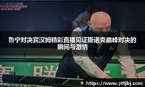 鲁宁对决宾汉姆精彩直播见证斯诺克巅峰对决的瞬间与激情
